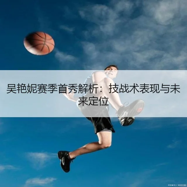 吴艳妮赛季首秀解析：技战术表现与未来定位