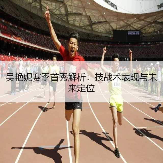 吴艳妮赛季首秀解析：技战术表现与未来定位